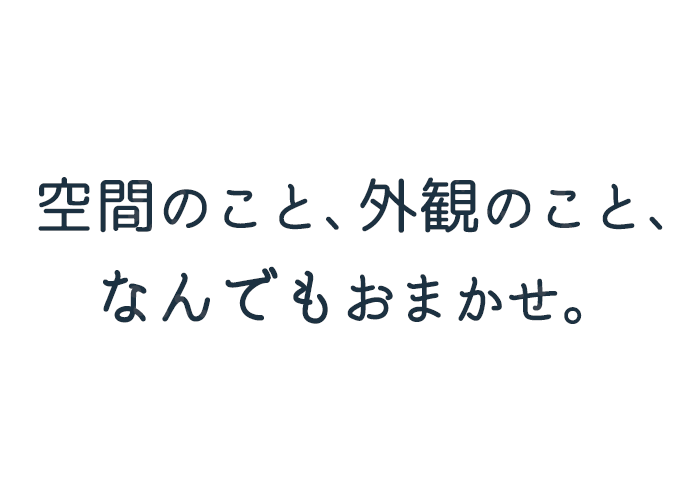 空間のこと、外観のこと、なんでもおまかせ。